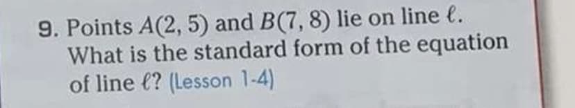 9. Points A(2, 5) and B(7, 8) lie on line e.
What is the standard form of the equation
of line (? (Lesson 1-4)
