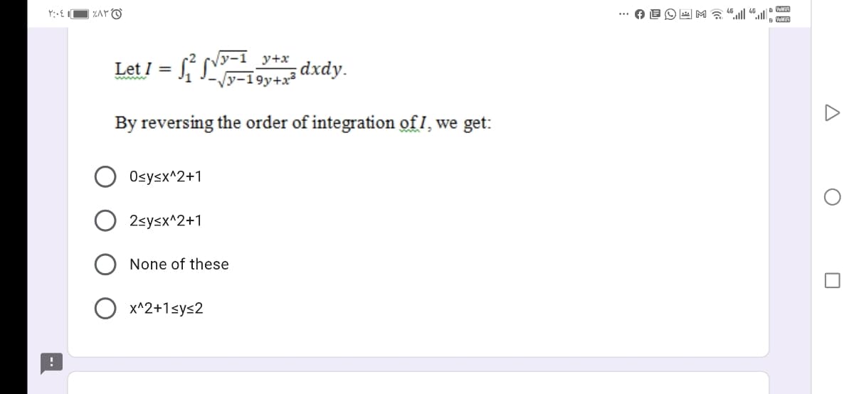 VeMIFI
ZAY O
ValiFi
Let I = [ -1
-19y+x³
y+x
KLv dxdy.
wwww
By reversing the order of integration of I, we get:
Osysx^2+1
2sysx^2+1
None of these
x^2+1sys2
