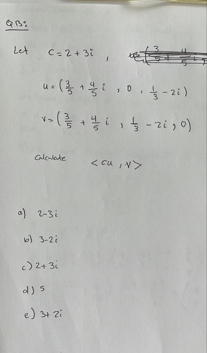 QB%
Let
C=2+3i
u = ( ²3/2 + 1/² ² ₁ 0
-2)
V=
v = (3/3 + 1/2 i ½ - 2i₂0)
Calculate
a) 2-3i
b) 3-2i
c) 2+ 3i
d) 5
e) 3+ 2i
< CUIV>