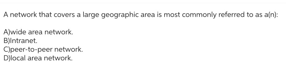 A network that covers a large geographic area is most commonly referred to as a(n):
A)wide area network.
B)Intranet.
C)peer-to-peer network.
D)local area network.