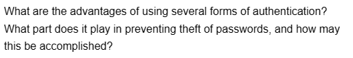 What are the advantages of using several forms of authentication?
What part does it play in preventing theft of passwords, and how may
this be accomplished?