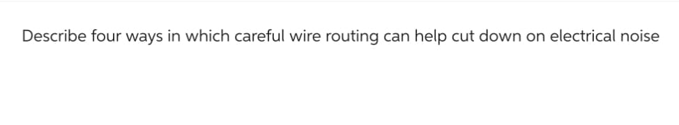 Describe four ways in which careful wire routing can help cut down on electrical noise