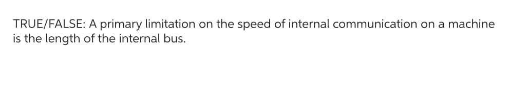 TRUE/FALSE: A primary limitation on the speed of internal communication on a machine
is the length of the internal bus.