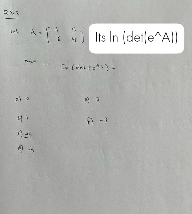 Q8%
let
A =
5
= [] Its In (det(e^A))
6
4
Then
a) 2
C) -4
d) -5
In (det (e^)) =
e) 3
f) - 3