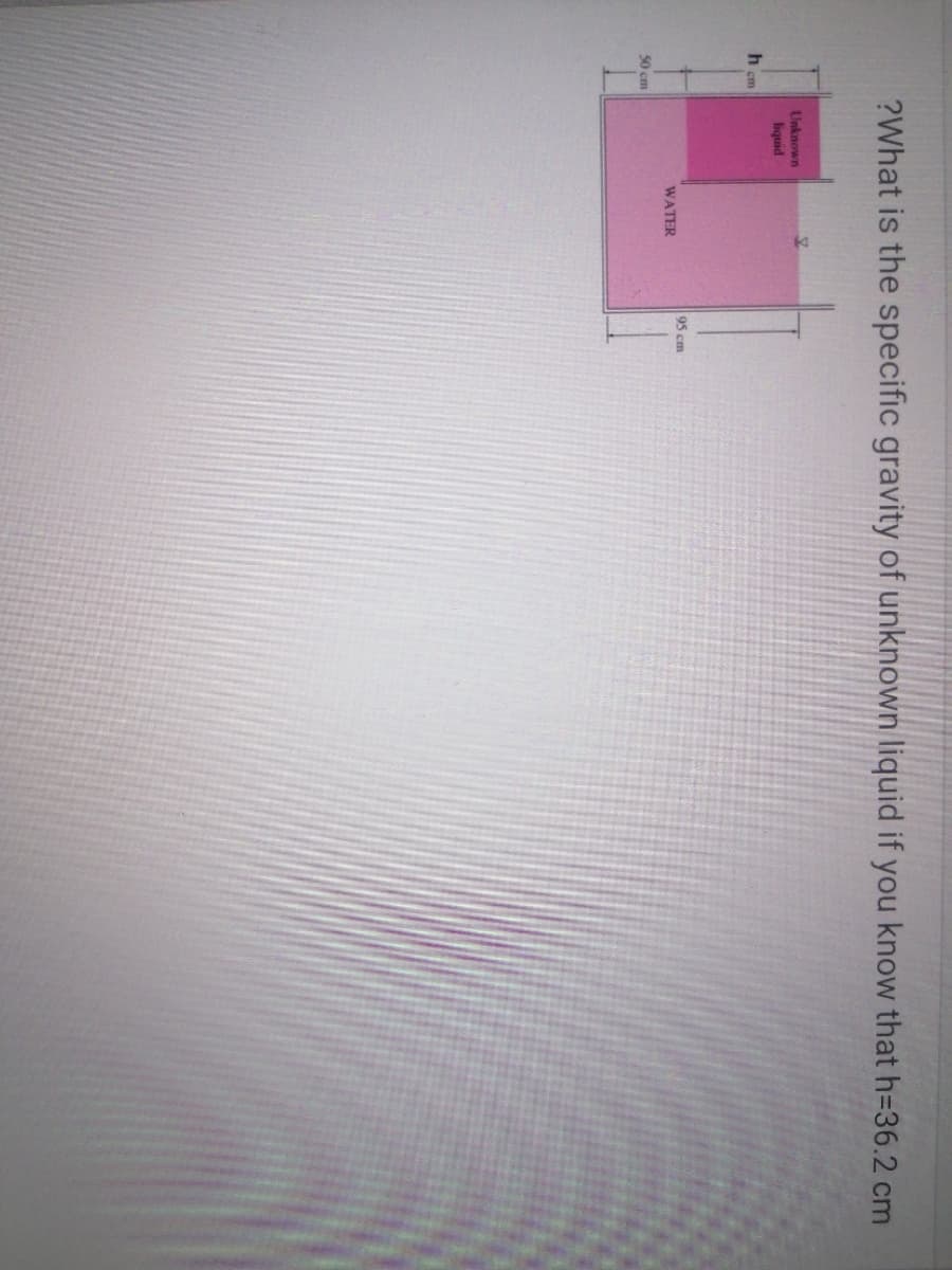 ?What is the specific gravity of unknown liquid if you know that h=36.2 cm
Unknown
liquid
h sm
95 cm
WATER
50 cm
