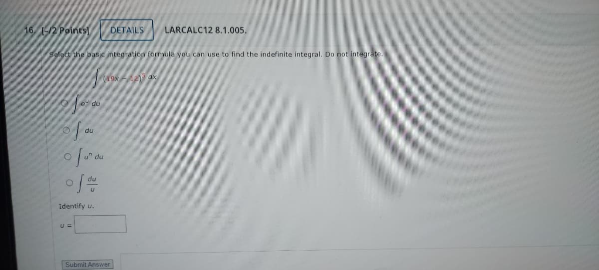 16 1/2 Points
DETAILS
LARCALC12 8.1.005.
Select the basic integration formula you can use to find the indefinite integral. Do not integrate.
e du
(19x
O
du
0
Identify u.
U =
du
Submit Answer