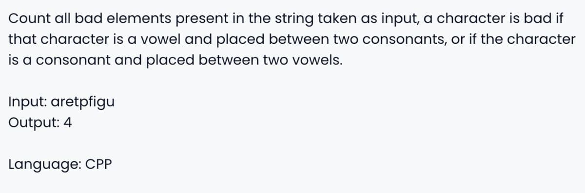 Count all bad elements present in the string taken as input, a character is bad if
that character is a vowel and placed between two consonants, or if the character
is a consonant and placed between two vowels.
Input: aretpfigu
Output: 4
Language: CPP