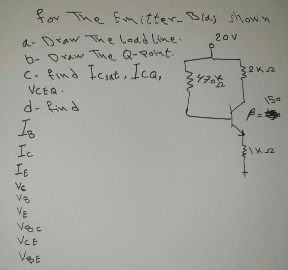 for The Emitter- Bias shown
a- Draw The Load Line.
b- Draw The Q-Point.
C- find Icsat ,
VCEQ.
20V
Ica,
32K2
470
150
d- fin d
Io
Ic
IE
V8
37
Voc
VE
VCE
