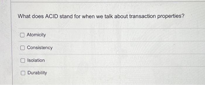 What does ACID stand for when we talk about transaction properties?
O Atomicity
Consistency
Isolation
Durability
