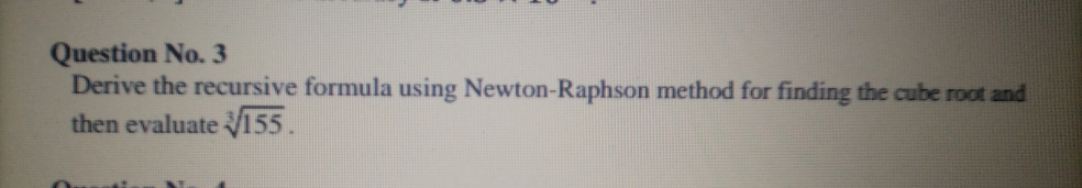 Question No. 3
Derive the recursive formula using Newton-Raphson method for finding the cube root and
then evaluate 155.
