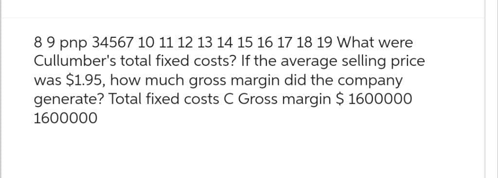 8 9 pnp 34567 10 11 12 13 14 15 16 17 18 19 What were
Cullumber's total fixed costs? If the average selling price
was $1.95, how much gross margin did the company
generate? Total fixed costs C Gross margin $ 1600000
1600000