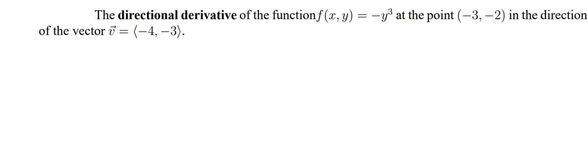 The directional derivative of the functionf (x, y) = -y³ at the point (-3, –2) in the direction
of the vector i = (-4, –3).
