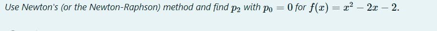 Use Newton's (or the Newton-Raphson) method and find p2 with po = 0 for f(x) = x?
– 2x – 2.
