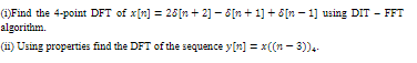 (i)Find the 4-point DFT of x[n] = 25[n + 2] – 8[n + 1] + 8[n – 1] using DIT - FFT
algorithm.
(ii) Using properties find the DFT of the sequence y[n] = x((n - 3)).-
