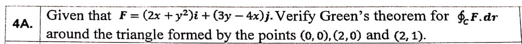 Given that F = (2x + y2)i + (3y – 4x)j. Verify Green's theorem for $.F.dr
4A.
around the triangle formed by the points (0, 0), (2,0) and (2, 1).
