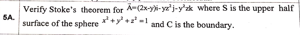 Verify Stoke's theorem for A=(2x-y)i-yz*j-y²zk where S is the upper half
5A.
surface of the sphere
x?
+y² +z? = 1
and C is the boundary.
