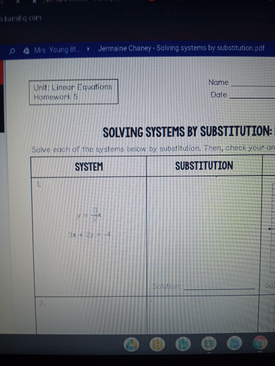 kambq.com
Mrs Young 8t..
Jermaine Chaney - Solving systems by substitution.pdf
Name
Unit: Linear Equations
Homework 5
Date
SOLVING SYSTEMS BY SUBSTITUTION:
Solve each of the systerms below by substitufion. Then, check your an
SYSTEM
SUBSTITUTION
1.
3x +2y--4
Solutiont
2.
