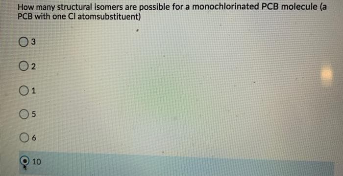 How many structural isomers are possible for a monochlorinated PCB molecule (a
PCB with one Cl atomsubstituent)
O3
O 2
01
O5
10
