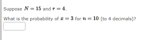 Suppose N = 15 and r = 4.
What is the probability of x = 3 for n =
10 (to 4 decimals)?