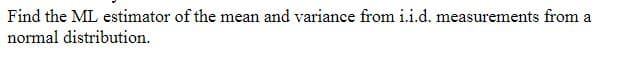 Find the ML estimator of the mean and variance from i.i.d. measurements from a
normal distribution.