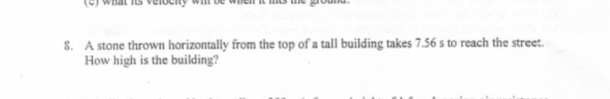 S. A stone thrown horizontally from the top of a tall building takes 7.56 s to reach the street.
How high is the building?
