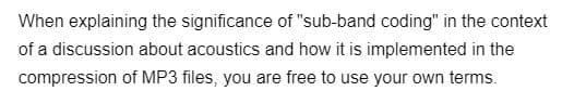 When explaining the significance of "sub-band coding" in the context
of a discussion about acoustics and how it is implemented in the
of MP3 files, you are free to use your own terms.
compression