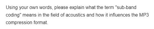 Using your own words, please explain what the term "sub-band
coding" means in the field of acoustics and how it influences the MP3
compression format.