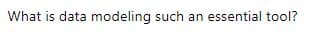 What is data modeling such an essential tool?