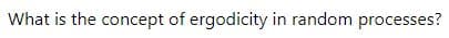 What is the concept of ergodicity in random processes?