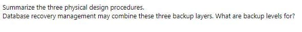 Summarize the three physical design procedures.
Database recovery management may combine these three backup layers. What are backup levels for?