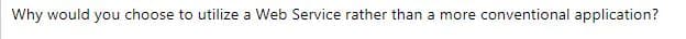 Why would you choose to utilize a Web Service rather than a more conventional application?