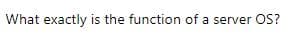 What exactly is the function of a server OS?