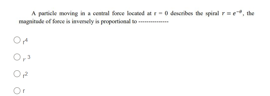 A particle moving in a central force located at r = 0 describes the spiralr = e-0, the
magnitude of force is inversely is proportional to -----
3
12
Or
