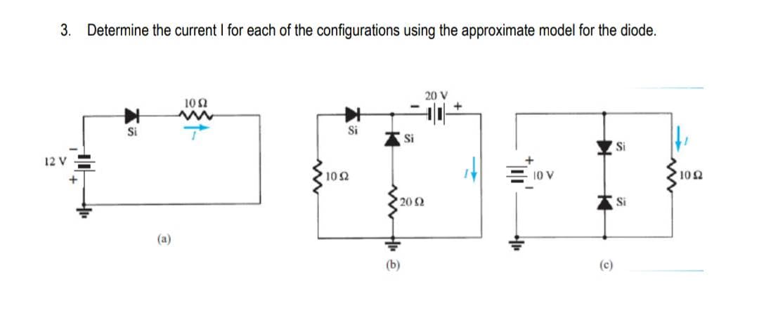 3.
Determine the current I for each of the configurations using the approximate model for the diode.
10Ω
20 V
Si
Si
Si
12 V
Si
102
10 V
102
202
Si
(a)
(b)
(c)
