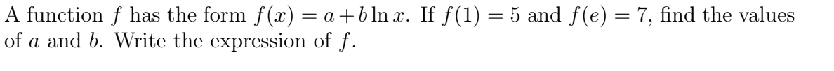 A function f has the form f(x) = a+b ln x. If f (1) = 5 and f(e) = 7, find the values
of a and b. WVrite the expression of f.
