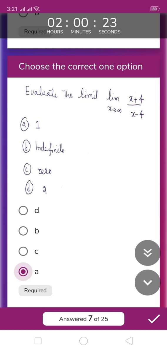 3:21 l l
80
02: 00 : 23
RequiredHOURS
MINUTES
SECONDS
Choose the correct one option
Evaluale The limi] lin 2+4
X-4
@ 1
a
Required
Answered 7 of 25
>>
>
