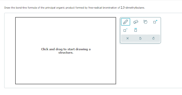 Draw the bond-line formula of the principal organic product formed by free-radical bromination of 2,3-dimethylbutane.
Click and drag to start drawing a
structure.
'n
X
G