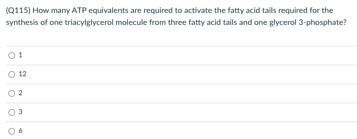 (Q115) How many ATP equivalents are required to activate the fatty acid tails required for the
synthesis of one triacylglycerol molecule from three fatty acid tails and one glycerol 3-phosphate?
0 1
O
12
2
♡
a