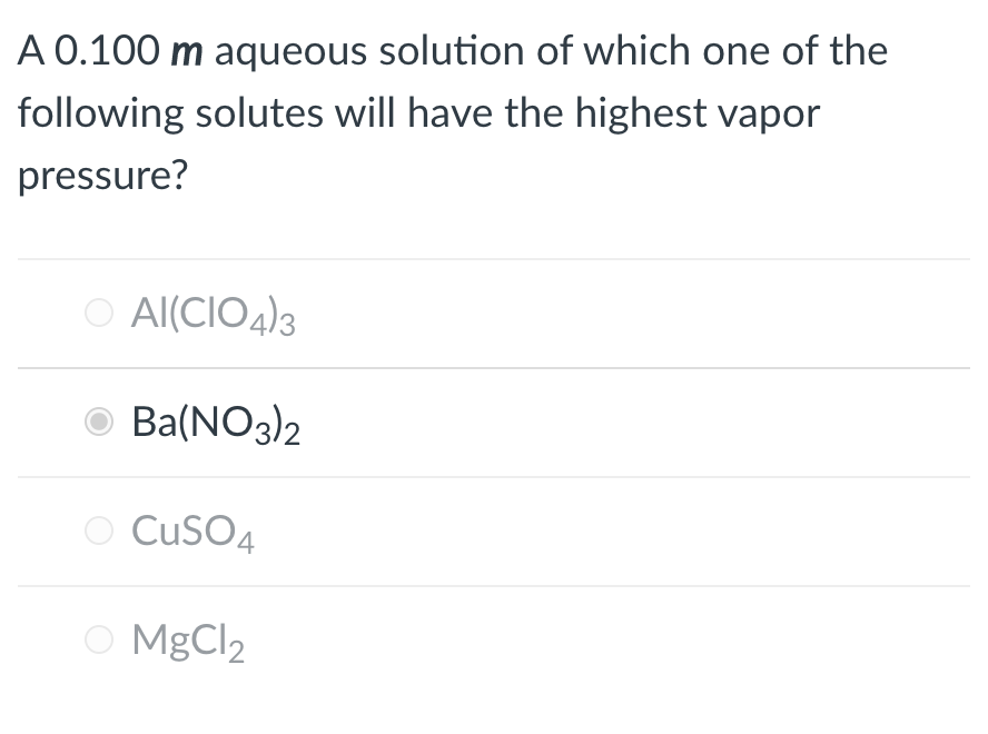 A 0.100 m aqueous solution of which one of the
following solutes will have the highest vapor
pressure?
Al(CIO4)3
O Ba(NO3)2
CuSO4
O MgCl2
