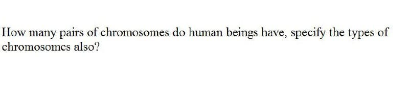 How many pairs of chromosomes do human beings have, specify the types of
chromosomcs also?
