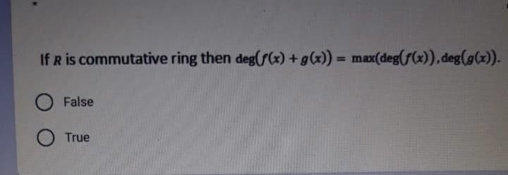 If R is commutative ring then deg(f(x) +g(x)) = max(deg(s(x)), deg(g(x)).
%3D
False
True
