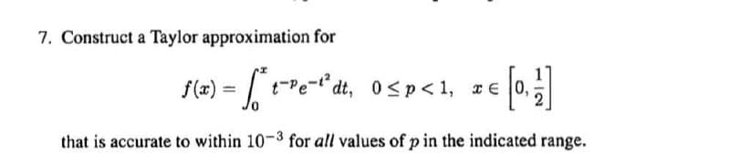 7. Construct a Taylor approximation for
f(x) = √˜¯ t˜¯³e¯³dt, 0 ≤ p < 1, x€ [0,1]
that is accurate to within 10-3 for all values of p in the indicated range.