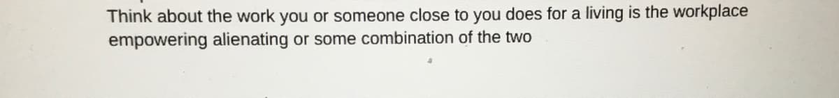 Think about the work you or someone close to you does for a living is the workplace
empowering alienating or some combination of the two
