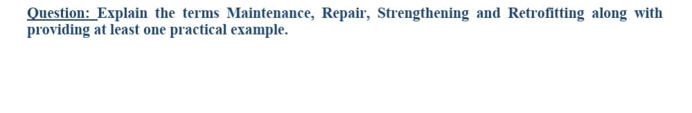 Question: Explain the terms Maintenance, Repair, Strengthening and Retrofitting along with
providing at least one practical example.
