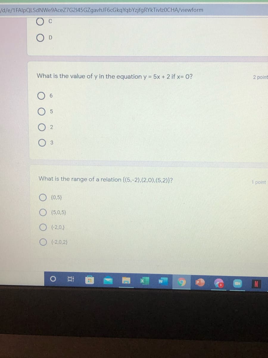 /d/e/1FAlpQLSdNWe9AceZ7G2145GZgavhJF6cGkqYqbYzjfgRYkTivlz0CHA/viewform
C
What is the value of y in the equation y = 5x + 2 if x= 0?
2 point
What is the range of a relation {(5,-2),(2,0).(5,2)}?
1 point
{0,5}
(5,0,5)
(-2,0,}
{-2,0,2}
