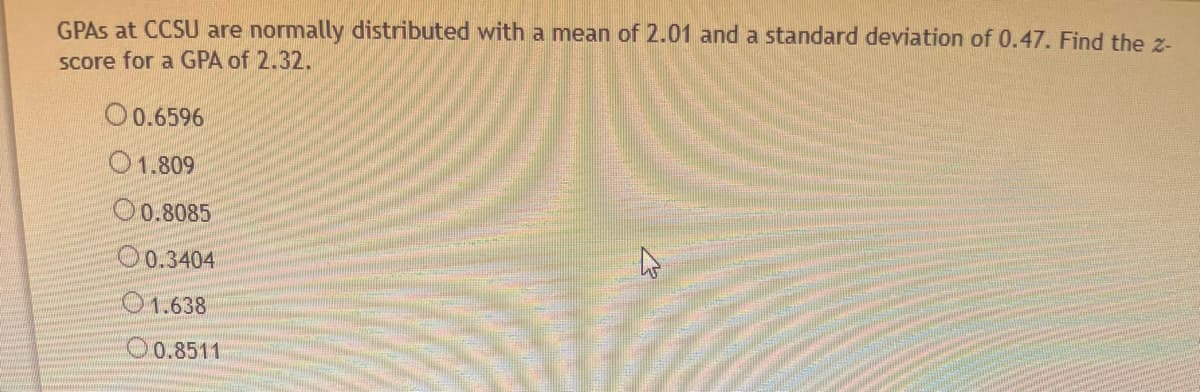 GPAS at CCSU are normally distributed with a mean of 2.01 and a standard deviation of 0.47. Find the z-
score for a GPA of 2.32.
0.6596
1.809
00.8085
0.3404
1.638
0.8511