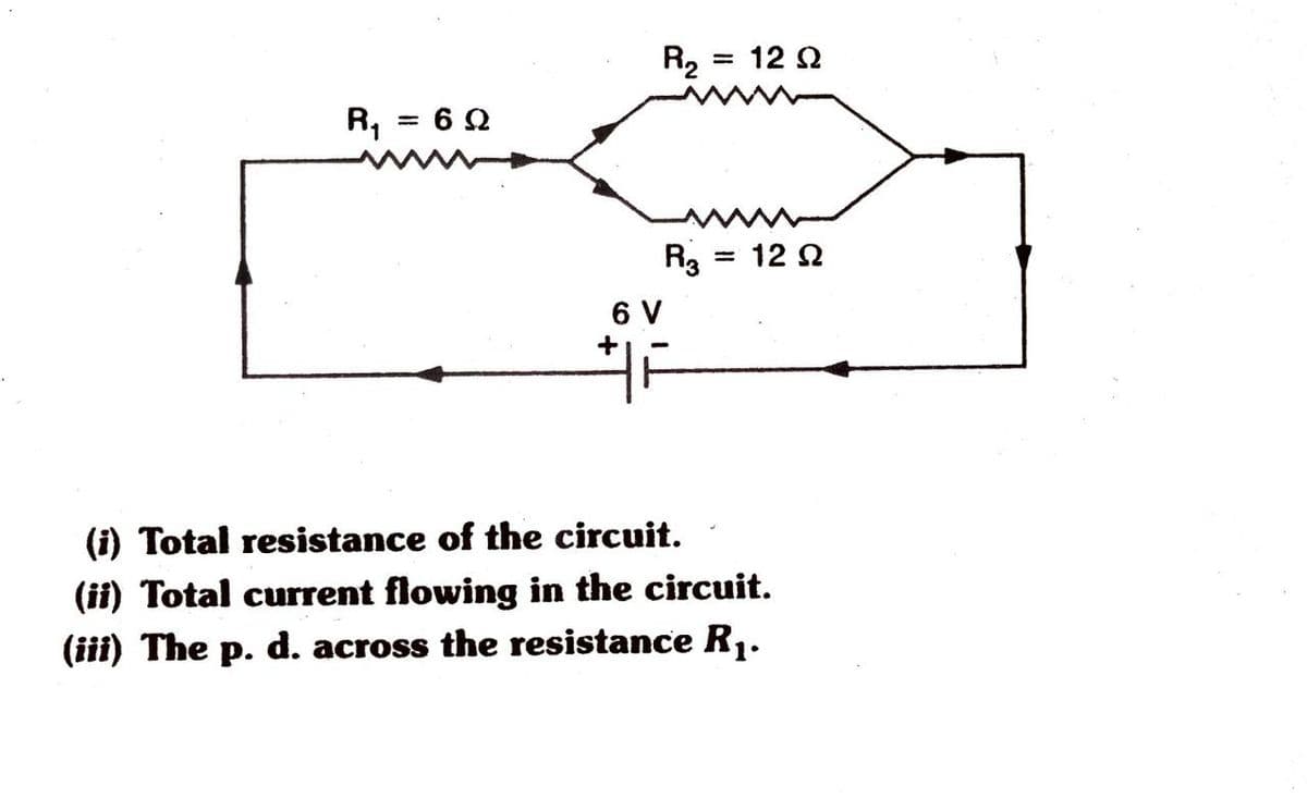 R2
=D 12 오
R,
= 6 2
R3
= 12 Ω
6 V
(i) Total resistance of the circuit.
(ii) Total current flowing in the circuit.
(iii) The p. d. across the resistance R1.
