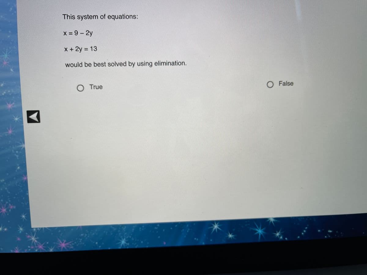 This system of equations:
x 9 - 2y
X + 2y = 13
%3D
would be best solved by using elimination.
O True
O False
