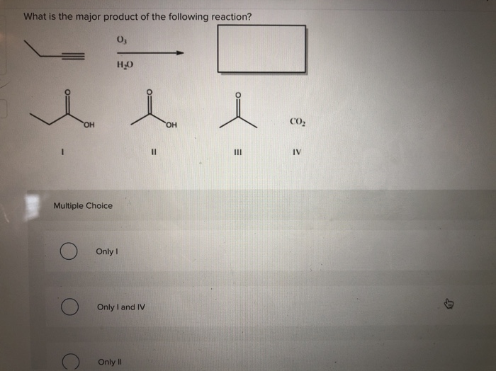 What is the major product of the following reaction?
0₂
1
OH
Multiple Choice
H₂O
Only I
Only I and IV
Only II
11
OH
i
|||
CO₂
IV
4