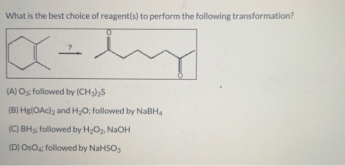 What is the best choice of reagent(s) to perform the following transformation?
XX
xx-hy
(A) O3; followed by (CH3)2S
(B) Hg(OAc)2 and H₂O; followed by NaBH4
(C) BH3; followed by H₂O2, NaOH
(D) OsO4; followed by NaHSO3